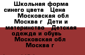 Школьная форма синего цвета › Цена ­ 2 000 - Московская обл., Москва г. Дети и материнство » Детская одежда и обувь   . Московская обл.,Москва г.